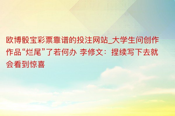 欧博骰宝彩票靠谱的投注网站_大学生问创作作品“烂尾”了若何办 李修文：捏续写下去就会看到惊喜