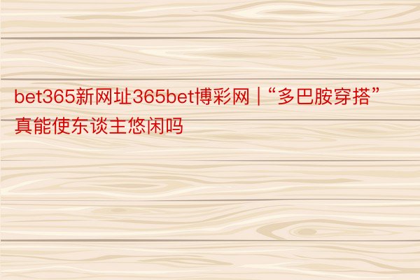 bet365新网址365bet博彩网 | “多巴胺穿搭”真能使东谈主悠闲吗