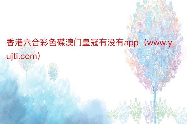 香港六合彩色碟澳门皇冠有没有app（www.yujti.com）