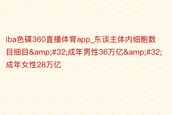 iba色碟360直播体育app_东谈主体内细胞数目细目&#32;成年男性36万亿&#