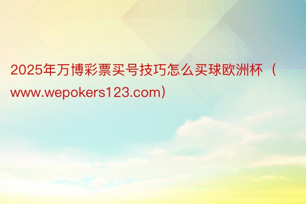 2025年万博彩票买号技巧怎么买球欧洲杯（www.wepokers123.com）