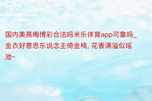 国内美高梅博彩合法吗米乐体育app可靠吗_金衣好意思东说念主倚金椅, 花香满溢似瑶池~