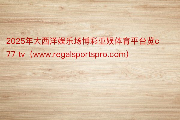 2025年大西洋娱乐场博彩亚娱体育平台览c77 tv（www.regalsportspro.com）