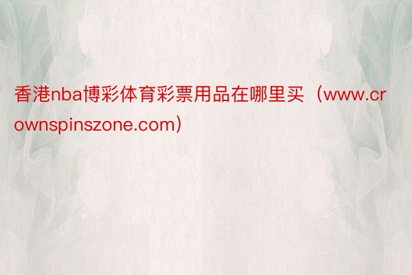 香港nba博彩体育彩票用品在哪里买（www.crownspinszone.com）