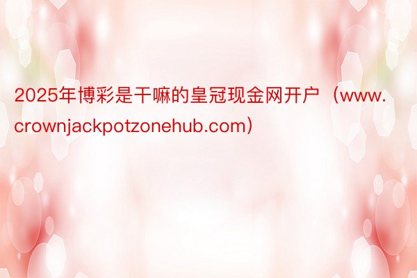 2025年博彩是干嘛的皇冠现金网开户（www.crownjackpotzonehub.com）