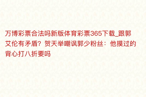 万博彩票合法吗新版体育彩票365下载_跟郭艾伦有矛盾？贺天举嘲讽郭少粉丝：他摸过的背心打八折要吗