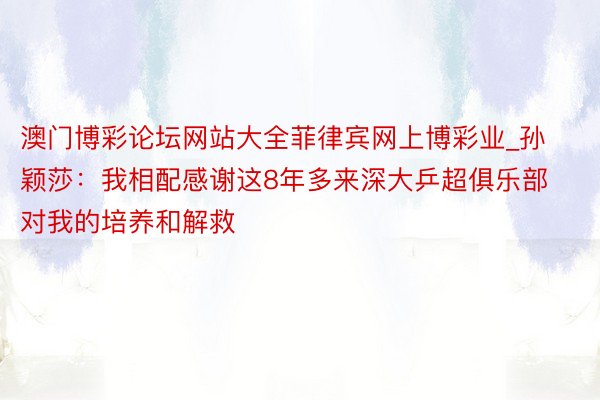 澳门博彩论坛网站大全菲律宾网上博彩业_孙颖莎：我相配感谢这8年多来深大乒超俱乐部对我的培养和解救