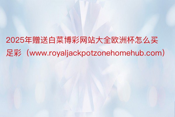 2025年赠送白菜博彩网站大全欧洲杯怎么买足彩（www.royaljackpotzonehomehu