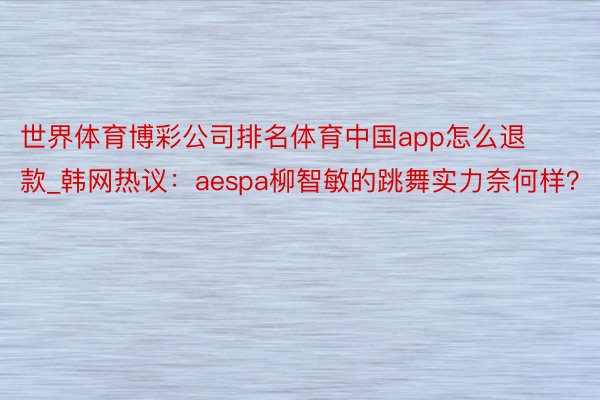 世界体育博彩公司排名体育中国app怎么退款_韩网热议：aespa柳智敏的跳舞实力奈何样？