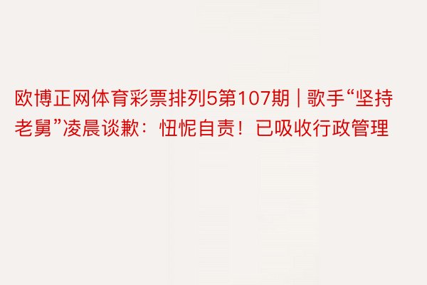 欧博正网体育彩票排列5第107期 | 歌手“坚持老舅”凌晨谈歉：忸怩自责！已吸收行政管理