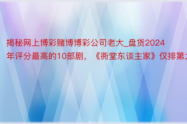 揭秘网上博彩赌博博彩公司老大_盘货2024年评分最高的10部剧，《衖堂东谈主家》仅排第九