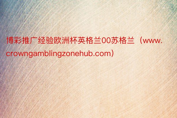 博彩推广经验欧洲杯英格兰00苏格兰（www.crowngamblingzonehub.com）