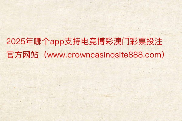 2025年哪个app支持电竞博彩澳门彩票投注官方网站（www.crowncasinosite888.