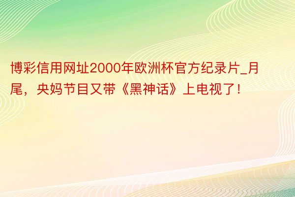 博彩信用网址2000年欧洲杯官方纪录片_月尾，央妈节目又带《黑神话》上电视了！