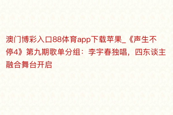 澳门博彩入口88体育app下载苹果_《声生不停4》第九期歌单分组：李宇春独唱，四东谈主融合舞台开启