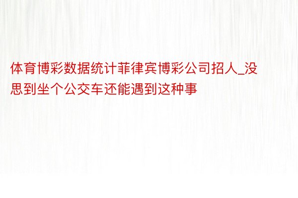 体育博彩数据统计菲律宾博彩公司招人_没思到坐个公交车还能遇到这种事