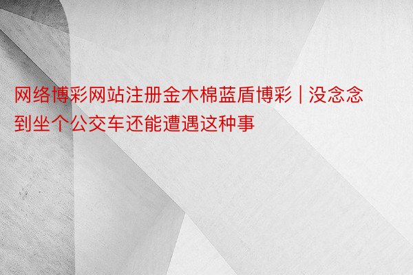 网络博彩网站注册金木棉蓝盾博彩 | 没念念到坐个公交车还能遭遇这种事