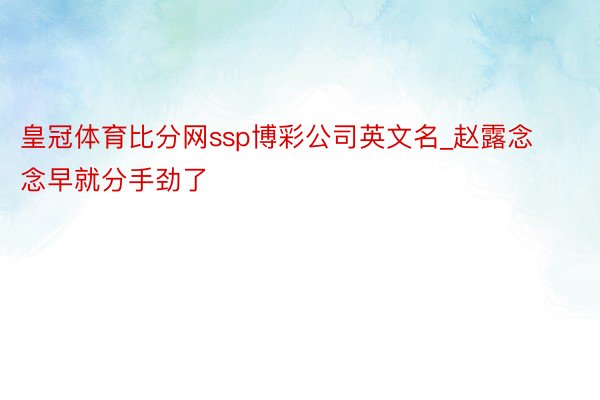 皇冠体育比分网ssp博彩公司英文名_赵露念念早就分手劲了