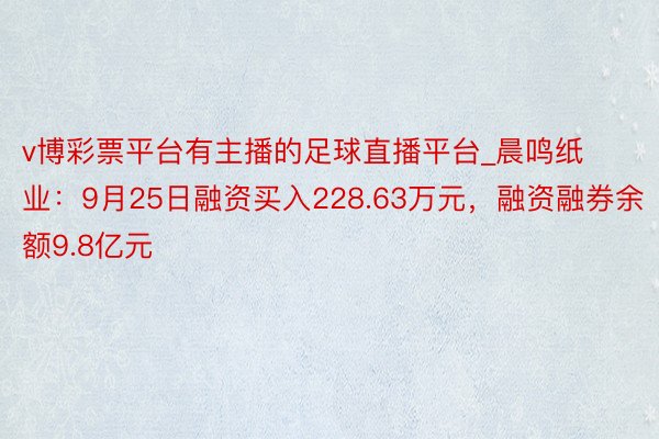 v博彩票平台有主播的足球直播平台_晨鸣纸业：9月25日融资买入228.63万元，融资融券余额9.8亿