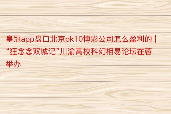 皇冠app盘口北京pk10博彩公司怎么盈利的 | “狂念念双城记”川渝高校科幻相易论坛在蓉举办