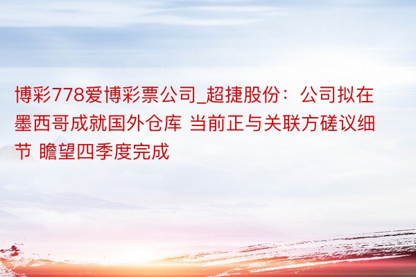 博彩778爱博彩票公司_超捷股份：公司拟在墨西哥成就国外仓库 当前正与关联方磋议细节 瞻望四季度完成