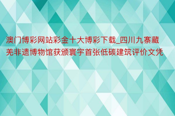 澳门博彩网站彩金十大博彩下载_四川九寨藏羌非遗博物馆获颁寰宇首张低碳建筑评价文凭