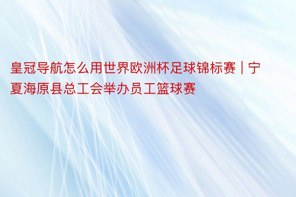 皇冠导航怎么用世界欧洲杯足球锦标赛 | 宁夏海原县总工会举办员工篮球赛