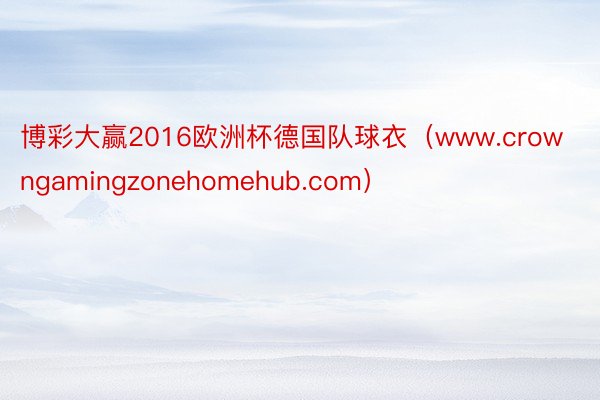 博彩大赢2016欧洲杯德国队球衣（www.crowngamingzonehomehub.com）