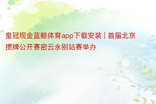 皇冠现金蓝鲸体育app下载安装 | 首届北京掼牌公开赛密云永别站赛举办