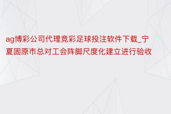 ag博彩公司代理竞彩足球投注软件下载_宁夏固原市总对工会阵脚尺度化建立进行验收