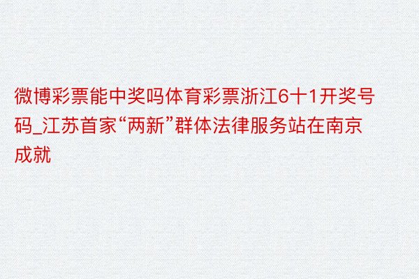 微博彩票能中奖吗体育彩票浙江6十1开奖号码_江苏首家“两新”群体法律服务站在南京成就