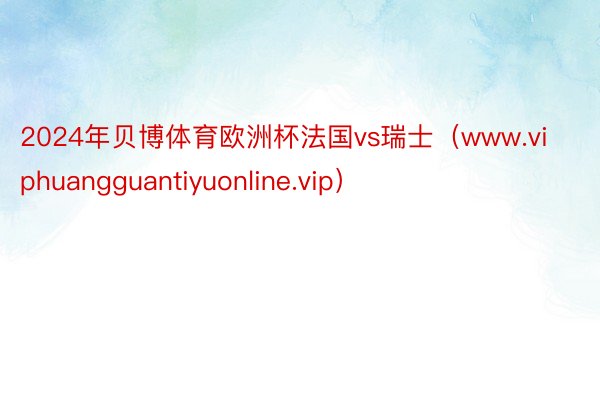 2024年贝博体育欧洲杯法国vs瑞士（www.viphuangguantiyuonline.vip）
