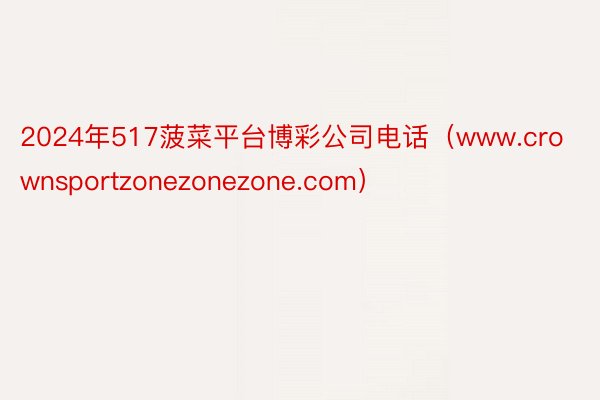 2024年517菠菜平台博彩公司电话（www.crownsportzonezonezone.com）
